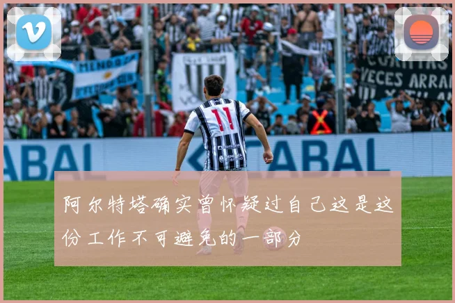 阿尔特塔确实曾怀疑过自己这是这份工作不可避免的一部分