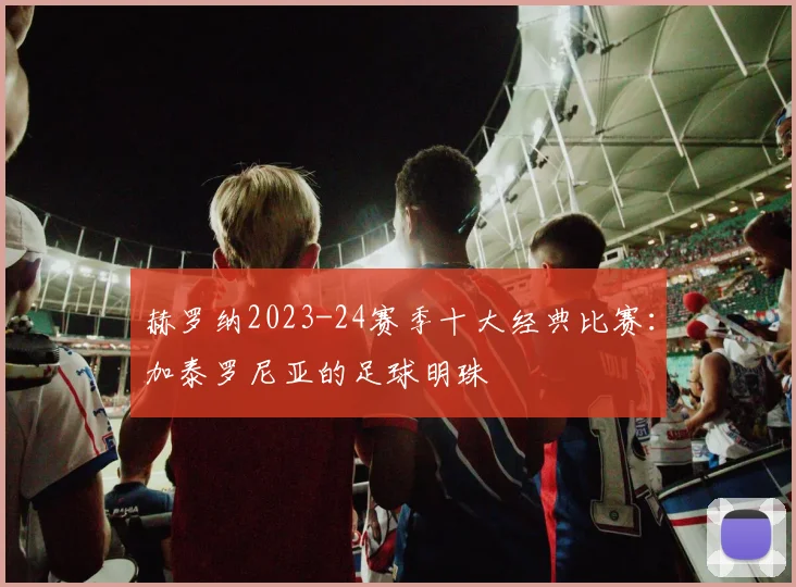 赫罗纳2023-24赛季十大经典比赛：加泰罗尼亚的足球明珠