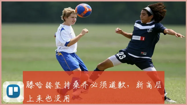 滕哈赫坚持桑乔必须道歉，新高层上来也没用