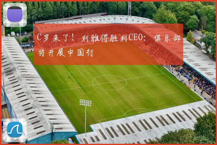 C罗来了！利雅得胜利CEO：俱乐部将开展中国行