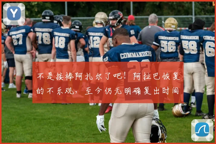 不是接棒阿扎尔了吧！阿拉巴恢复的不乐观，至今仍无明确复出时间