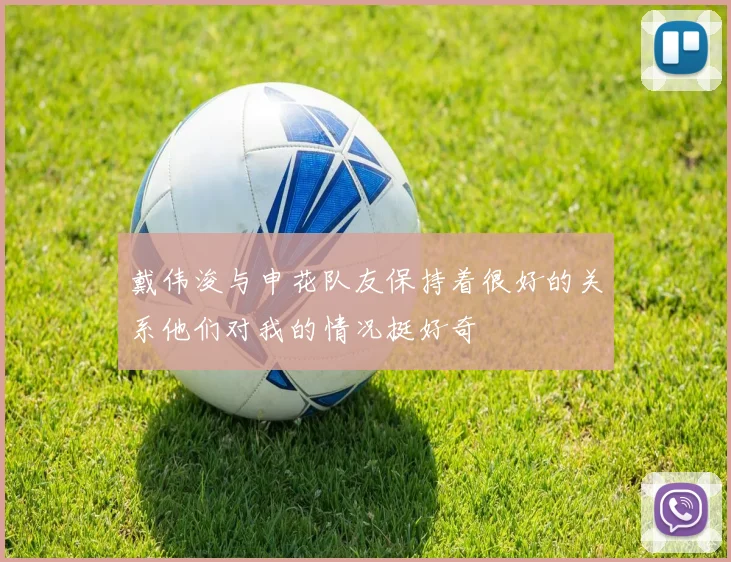 戴伟浚与申花队友保持着很好的关系他们对我的情况挺好奇