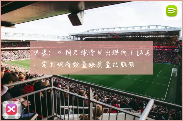 津媒：中国足球青训出现向上拐点，需打破有数量缺质量的瓶颈