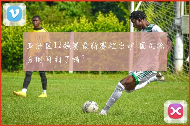 亚洲区12强赛最新赛程出炉 国足抢分时间到了吗？