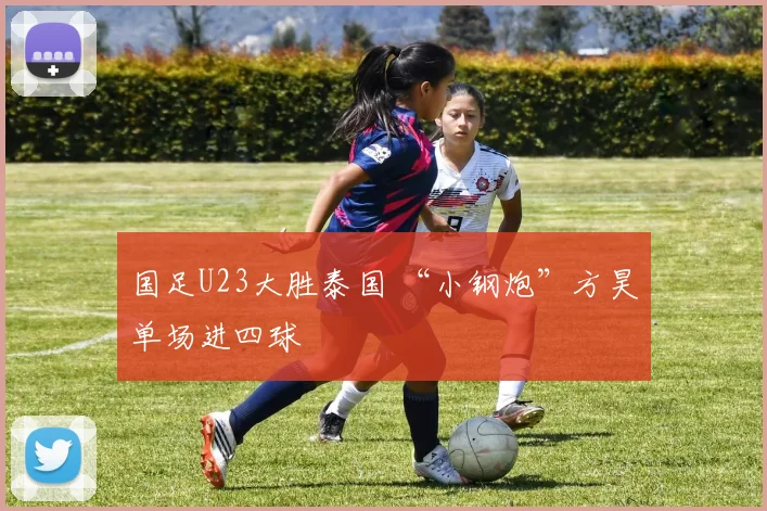 国足U23大胜泰国 “小钢炮”方昊单场进四球